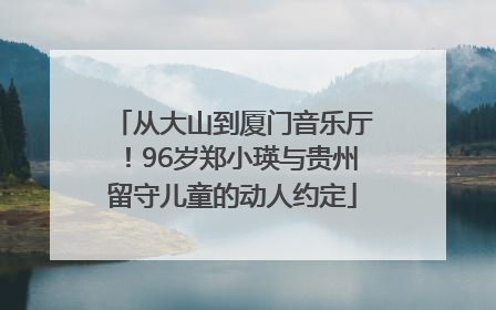 从大山到厦门音乐厅！96岁郑小瑛与贵州留守儿童的动人约定