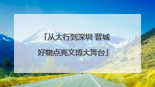 从太行到深圳 晋城好物点亮文博大舞台