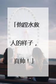 他蹚水救人的样子，真帅！