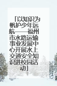 以知识为帆护少年远航——福州市水路运输事业发展中心开展水上交通安全知识进校园活动