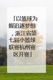 以篮球为媒追逐梦想，浙江省第七届小篮球联赛杭州赛区开赛