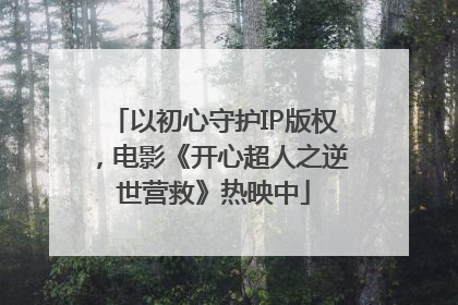 以初心守护IP版权，电影《开心超人之逆世营救》热映中