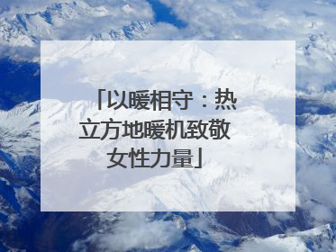 以暖相守：热立方地暖机致敬女性力量
