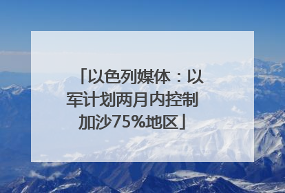 以色列媒体：以军计划两月内控制加沙75%地区