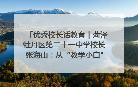 优秀校长话教育｜菏泽牡丹区第二十一中学校长张海山：从“教学小白”到“行家里手”