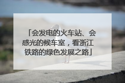 会发电的火车站、会感光的候车室，看浙江铁路的绿色发展之路