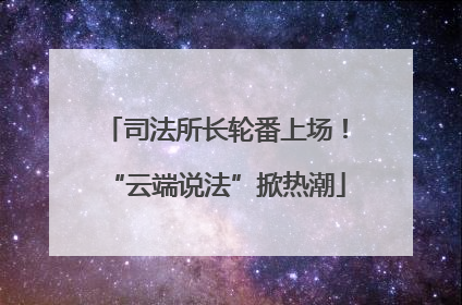 司法所长轮番上场！“云端说法”掀热潮