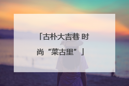 古朴大吉巷 时尚“菜古里”