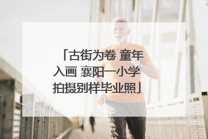 古街为卷 童年入画 襄阳一小学拍摄别样毕业照