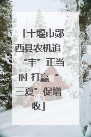 十堰市郧西县农机追“丰”正当时 打赢“三夏”促增收