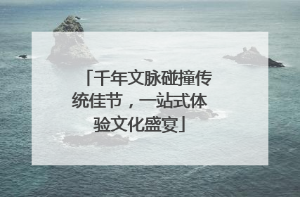 千年文脉碰撞传统佳节，一站式体验文化盛宴