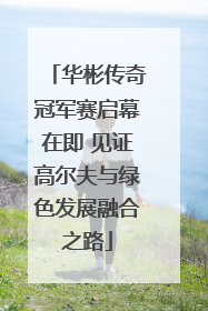 华彬传奇冠军赛启幕在即 见证高尔夫与绿色发展融合之路