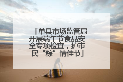 单县市场监管局开展端午节食品安全专项检查，护市民“粽”情佳节