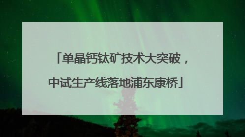 单晶钙钛矿技术大突破，中试生产线落地浦东康桥