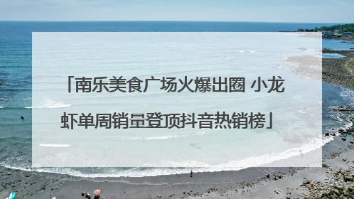 南乐美食广场火爆出圈 小龙虾单周销量登顶抖音热销榜