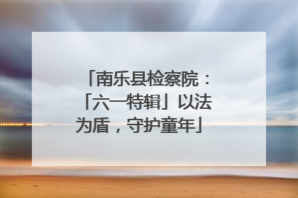 南乐县检察院：「六一特辑」以法为盾，守护童年