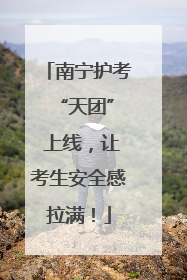 南宁护考 “天团” 上线，让考生安全感拉满！