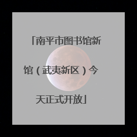 南平市图书馆新馆（武夷新区）今天正式开放
