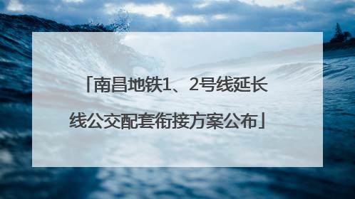 南昌地铁1、2号线延长线公交配套衔接方案公布