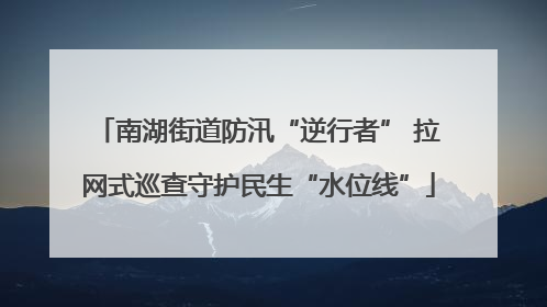 南湖街道防汛“逆行者” 拉网式巡查守护民生“水位线”