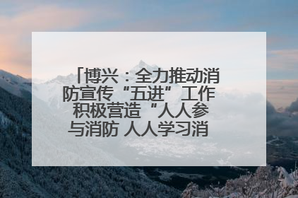 博兴：全力推动消防宣传“五进”工作 积极营造“人人参与消防 人人学习消防”的良好氛围