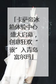 卡萨帝冰箱体验中心盛大启幕，创意狂欢“嵌”入青岛富尔玛