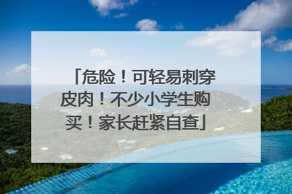 危险！可轻易刺穿皮肉！不少小学生购买！家长赶紧自查