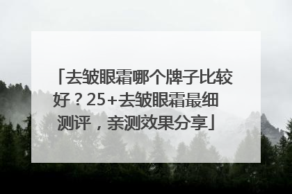 去皱眼霜哪个牌子比较好？25+去皱眼霜最细测评，亲测效果分享
