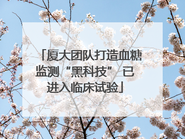 厦大团队打造血糖监测“黑科技” 已进入临床试验