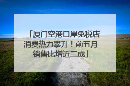 厦门空港口岸免税店消费热力攀升！前五月销售比增近三成