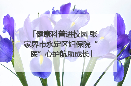 健康科普进校园 张家界市永定区妇保院“医”心护航助成长