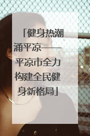 健身热潮涌平凉——平凉市全力构建全民健身新格局