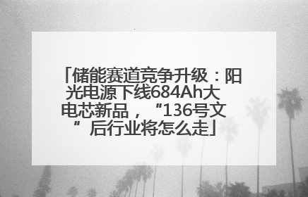 储能赛道竞争升级：阳光电源下线684Ah大电芯新品，“136号文”后行业将怎么走