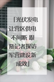 光伏发电让营区供电不间断 跟随记者探访军营建设新成效