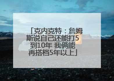 克内克特：詹姆斯说自己还能打5到10年 我俩能再搭档5年以上