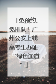 免预约、免排队！广州公安上线高考生办证“绿色通道”