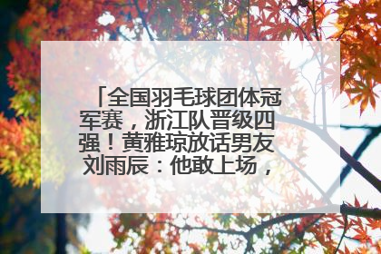 全国羽毛球团体冠军赛，浙江队晋级四强！黄雅琼放话男友刘雨辰：他敢上场，我一个劲遛他