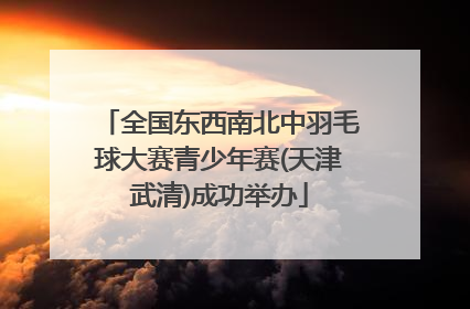 全国东西南北中羽毛球大赛青少年赛(天津武清)成功举办