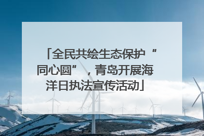 全民共绘生态保护“同心圆”，青岛开展海洋日执法宣传活动