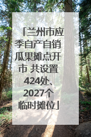 兰州市应季自产自销瓜果摊点开市 共设置424处、2027个临时摊位