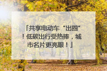 共享电动车“出圈”！低碳出行受热捧，城市名片更亮眼！