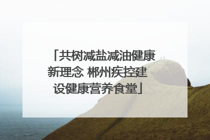 共树减盐减油健康新理念 郴州疾控建设健康营养食堂