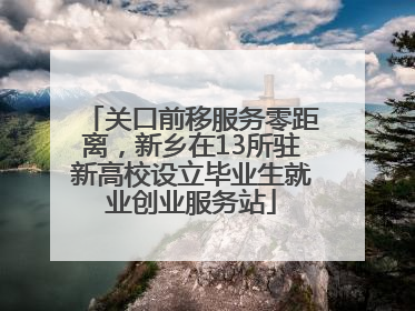 关口前移服务零距离，新乡在13所驻新高校设立毕业生就业创业服务站