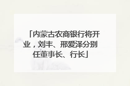 内蒙古农商银行将开业，刘丰、邢爱泽分别任董事长、行长