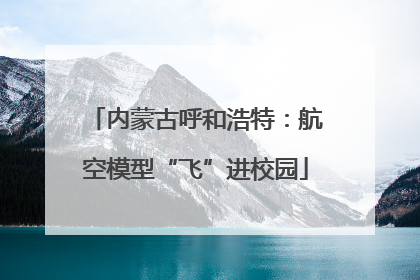 内蒙古呼和浩特：航空模型“飞”进校园