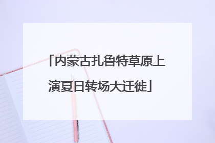 内蒙古扎鲁特草原上演夏日转场大迁徙