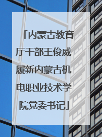 内蒙古教育厅干部王俊威履新内蒙古机电职业技术学院党委书记
