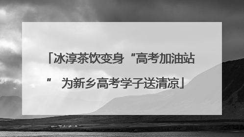 冰淳茶饮变身“高考加油站” 为新乡高考学子送清凉