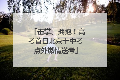 击掌、拥抱！高考首日北京十中考点外燃情送考