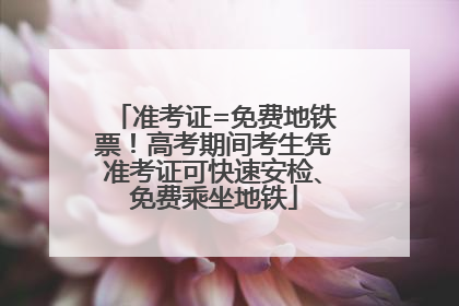 准考证=免费地铁票！高考期间考生凭准考证可快速安检、免费乘坐地铁